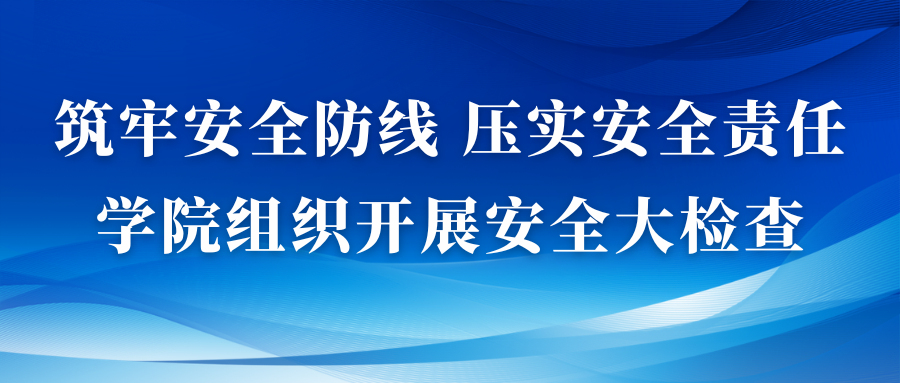 筑牢安全防线 压实安全责任——学院组织开展安全大检查